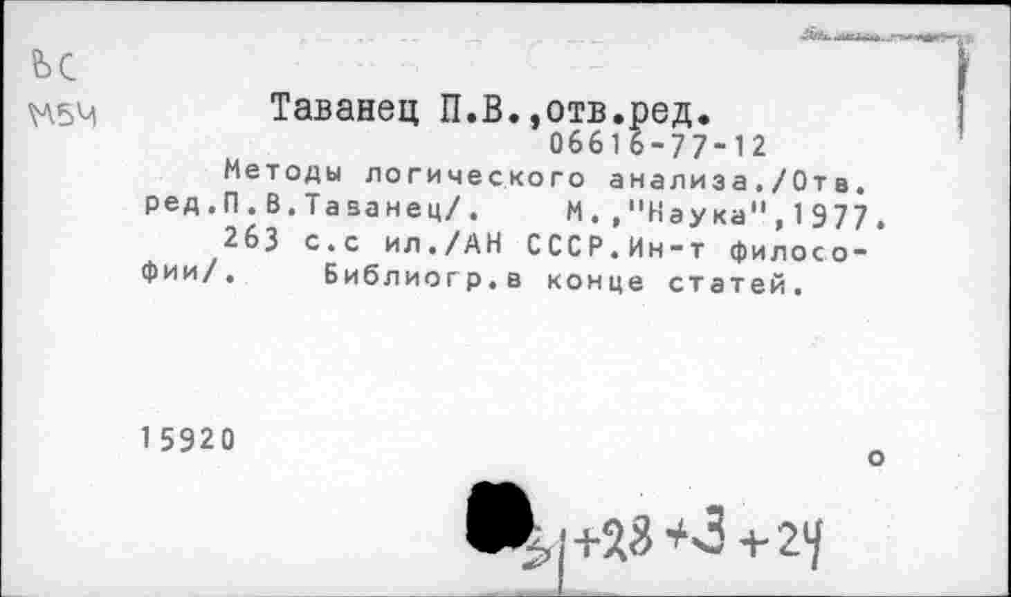 ﻿ьс
\А5Ч
Таванец П.В.»отв.ред.
06616-77-12
Методы логического анализа./От в. ред. П.В.Таванец/. М.,"Наука",1977.
263 с.с ил./АН СССР.Ин-т философии/. библиогр.в конце статей.
1 5920
о
Шл+28 *3 +24